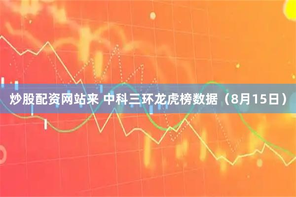 炒股配资网站来 中科三环龙虎榜数据（8月15日）