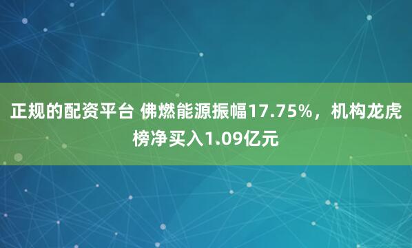 正规的配资平台 佛燃能源振幅17.75%，机构龙虎榜净买入1.09亿元