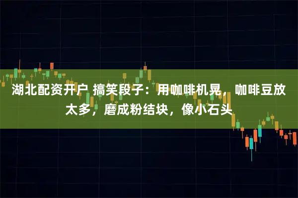 湖北配资开户 搞笑段子：用咖啡机晃，咖啡豆放太多，磨成粉结块，像小石头