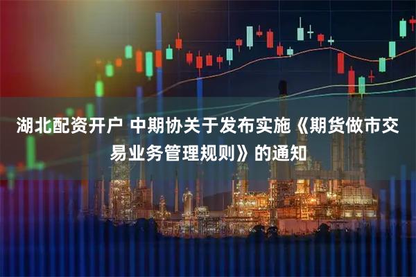 湖北配资开户 中期协关于发布实施《期货做市交易业务管理规则》的通知