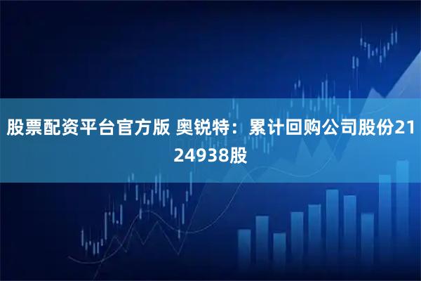 股票配资平台官方版 奥锐特：累计回购公司股份2124938股