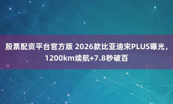 股票配资平台官方版 2026款比亚迪宋PLUS曝光，1200km续航+7.8秒破百