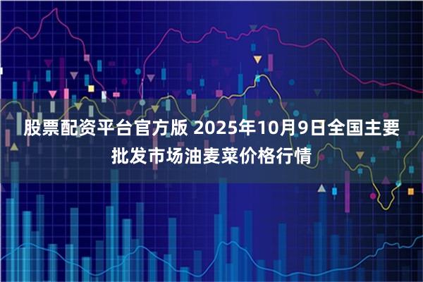 股票配资平台官方版 2025年10月9日全国主要批发市场油麦菜价格行情