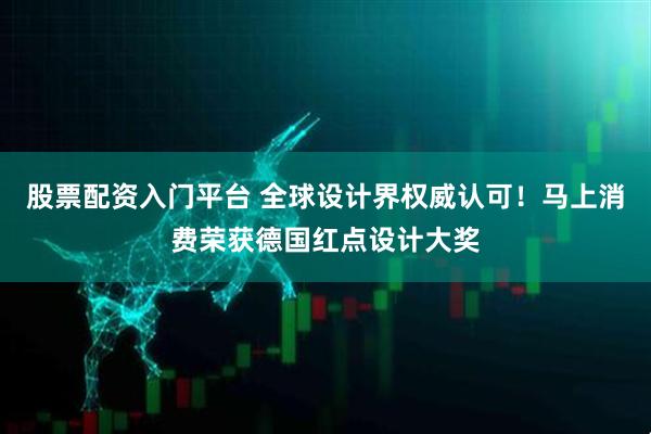 股票配资入门平台 全球设计界权威认可！马上消费荣获德国红点设计大奖