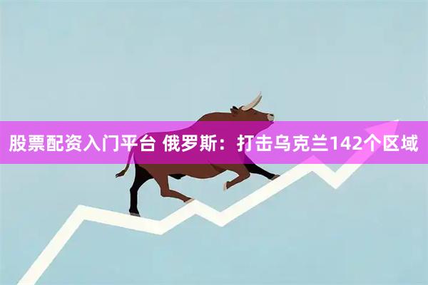 股票配资入门平台 俄罗斯：打击乌克兰142个区域