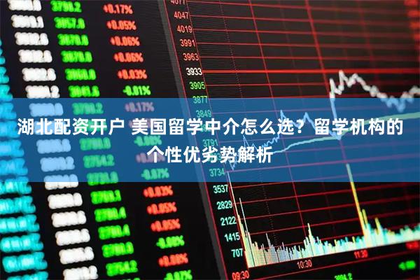 湖北配资开户 美国留学中介怎么选？留学机构的个性优劣势解析