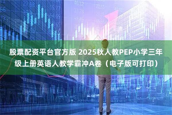 股票配资平台官方版 2025秋人教PEP小学三年级上册英语人教学霸冲A卷（电子版可打印）