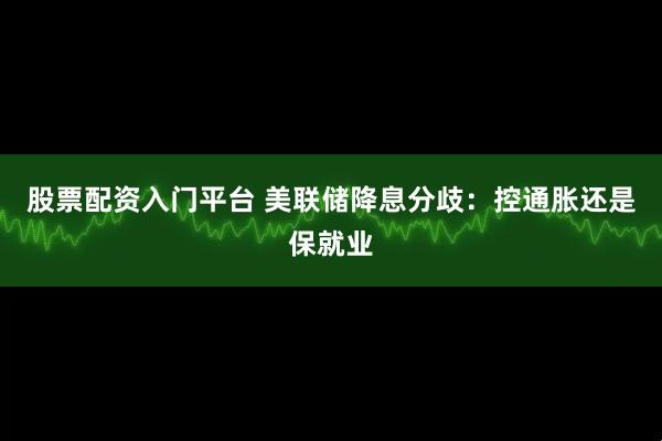 股票配资入门平台 美联储降息分歧：控通胀还是保就业