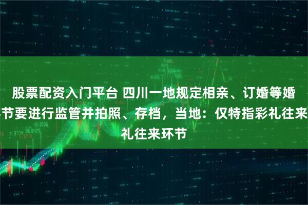 股票配资入门平台 四川一地规定相亲、订婚等婚恋环节要进行监管并拍照、存档，当地：仅特指彩礼往来环节