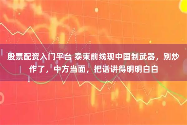 股票配资入门平台 泰柬前线现中国制武器，别炒作了，中方当面，把话讲得明明白白