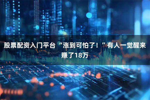 股票配资入门平台 “涨到可怕了！”有人一觉醒来赚了18万