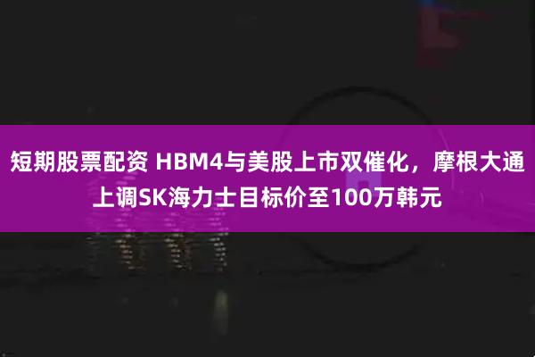 短期股票配资 HBM4与美股上市双催化，摩根大通上调SK海力士目标价至100万韩元