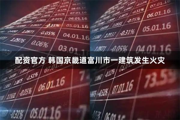 配资官方 韩国京畿道富川市一建筑发生火灾