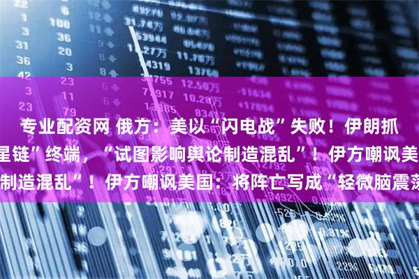 专业配资网 俄方：美以“闪电战”失败！伊朗抓“内鬼”：查获多套“星链”终端，“试图影响舆论制造混乱”！伊方嘲讽美国：将阵亡写成“轻微脑震荡”