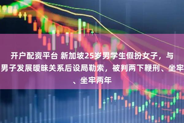 开户配资平台 新加坡25岁男学生假扮女子，与多名男子发展暧昧关系后设局勒索，被判两下鞭刑、坐牢两年