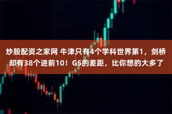 炒股配资之家网 牛津只有4个学科世界第1，剑桥却有38个进前10！G5的差距，比你想的大多了