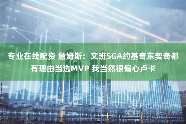 专业在线配资 詹姆斯:文班SGA约基奇东契奇都有理由当选MVP 我当然很偏心卢卡