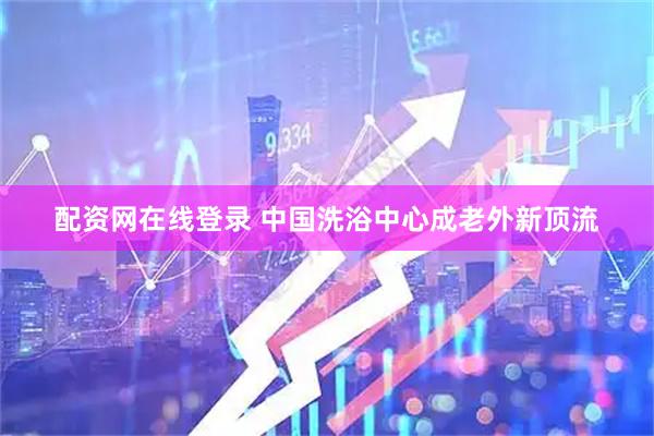 配资网在线登录 中国洗浴中心成老外新顶流