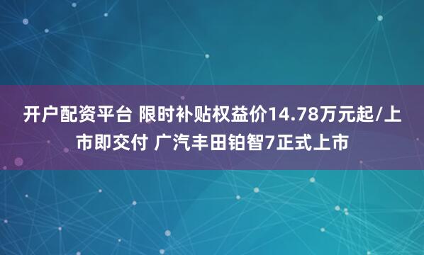 开户配资平台 限时补贴权益价14.78万元起/上市即交付 广汽丰田铂智7正式上市