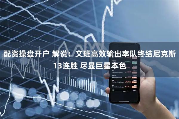 配资操盘开户 解说：文班高效输出率队终结尼克斯13连胜 尽显巨星本色