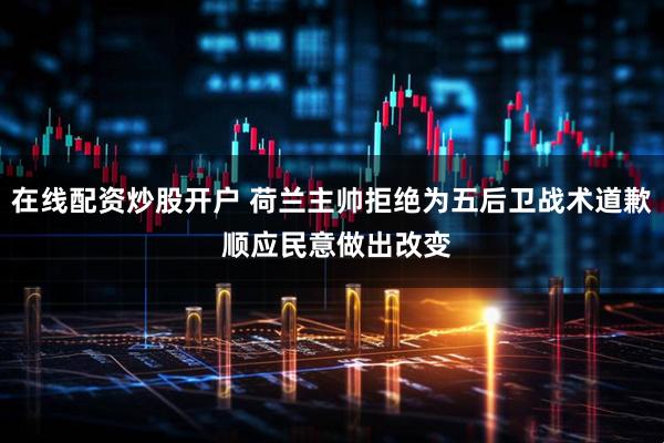 在线配资炒股开户 荷兰主帅拒绝为五后卫战术道歉 顺应民意做出改变